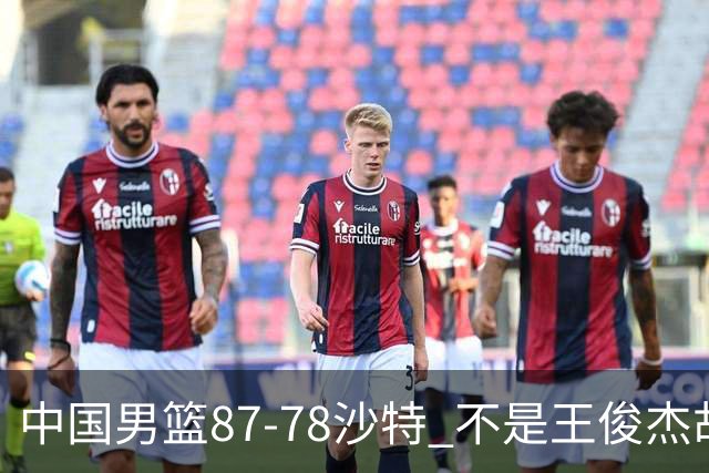 中国男篮87-78沙特 不是王俊杰胡金秋 他才是全场最佳 30+7带队起飞